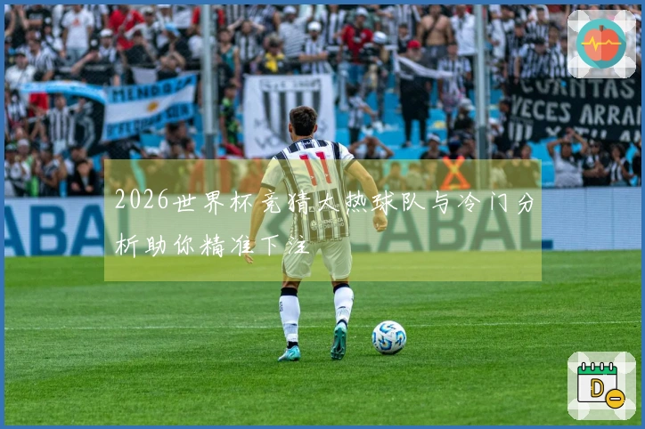 2026世界杯竞猜大热球队与冷门分析助你精准下注