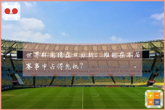 世界杯竞猜盘口分析：谁能在本届赛事中占得先机？