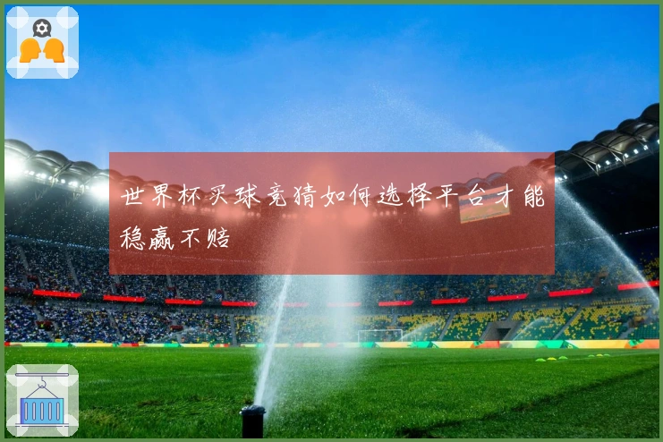 世界杯买球竞猜如何选择平台才能稳赢不赔