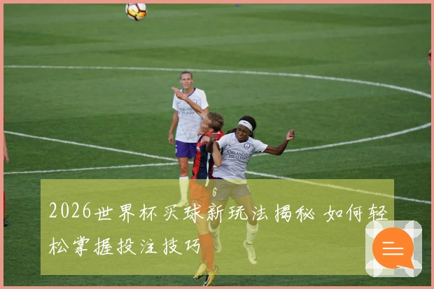 2026世界杯买球新玩法揭秘 如何轻松掌握投注技巧