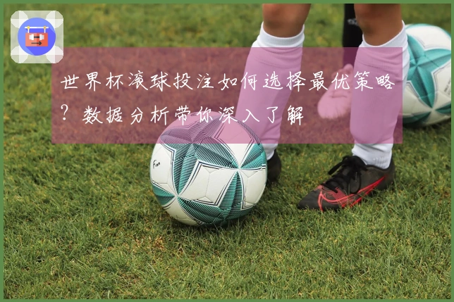 世界杯滚球投注如何选择最优策略？数据分析带你深入了解