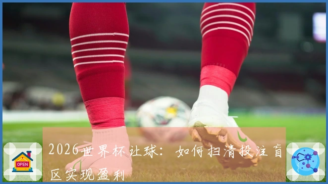 2026世界杯让球：如何扫清投注盲区实现盈利