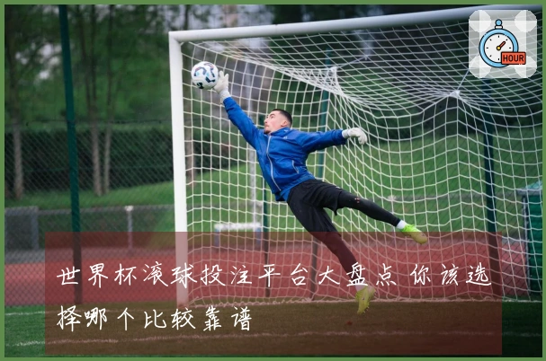 世界杯滚球投注平台大盘点 你该选择哪个比较靠谱