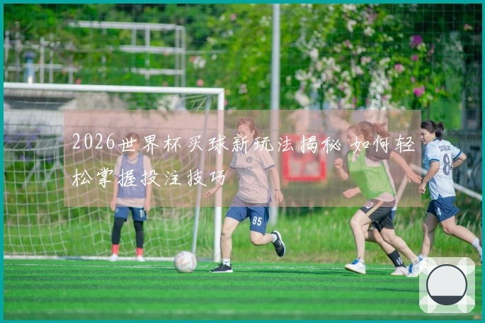 2026世界杯买球新玩法揭秘 如何轻松掌握投注技巧