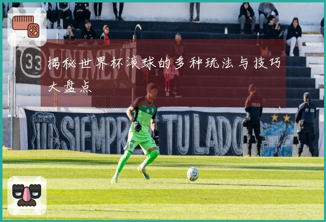揭秘世界杯滚球的多种玩法与技巧大盘点