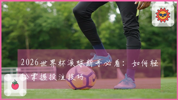2026世界杯滚球新手必看：如何轻松掌握投注技巧