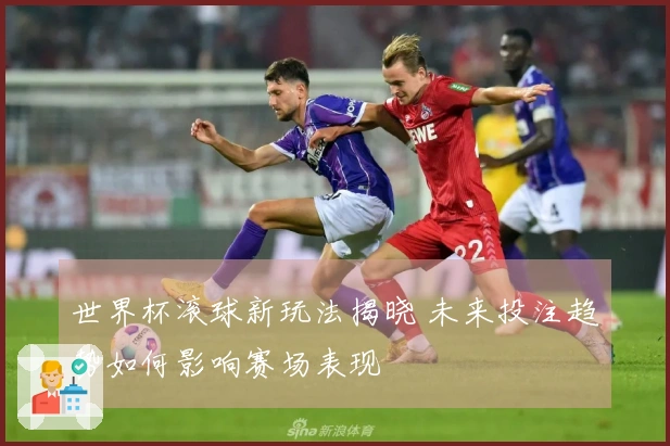 世界杯滚球新玩法揭晓 未来投注趋势如何影响赛场表现