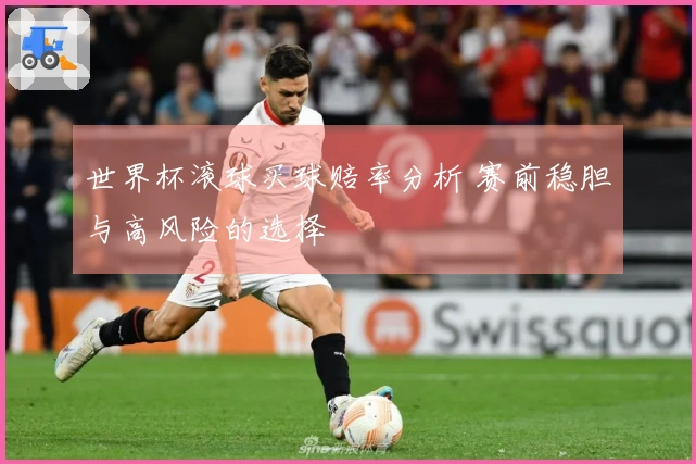 世界杯滚球买球赔率分析 赛前稳胆与高风险的选择