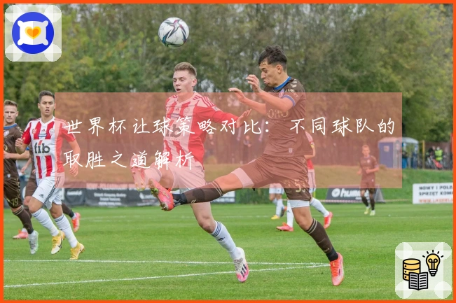 世界杯让球策略对比：不同球队的取胜之道解析