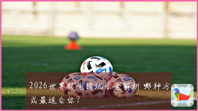 2026世界杯竞猜玩法全解析 哪种方式最适合你？