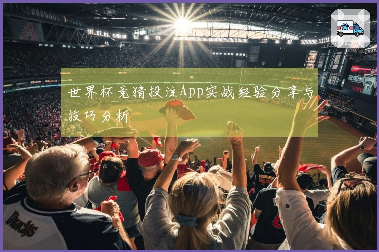 世界杯竞猜投注App实战经验分享与技巧分析